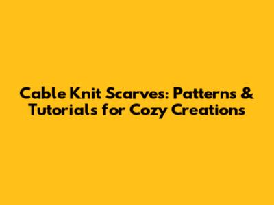Cable Knit Scarves: Patterns & Tutorials for Cozy Creations