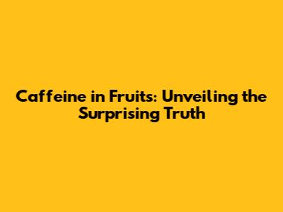 Caffeine in Fruits: Unveiling the Surprising Truth