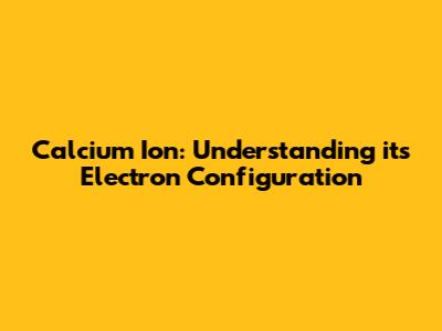 Calcium Ion: Understanding its Electron Configuration