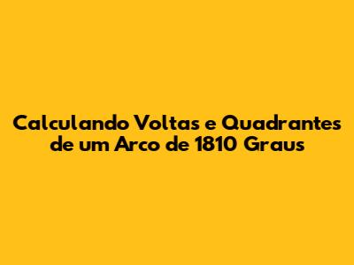 Calculando Voltas e Quadrantes de um Arco de 1810 Graus