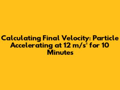 Calculating Final Velocity: Particle Accelerating at 12 m/s² for 10 Minutes