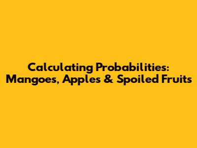 Calculating Probabilities: Mangoes, Apples & Spoiled Fruits
