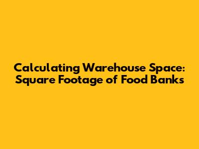 Calculating Warehouse Space: Square Footage of Food Banks