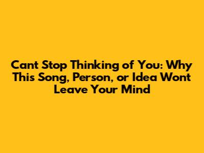 Can't Stop Thinking of You: Why This Song, Person, or Idea Won't Leave Your Mind