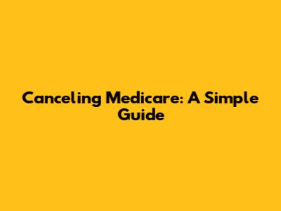 Canceling Medicare: A Simple Guide