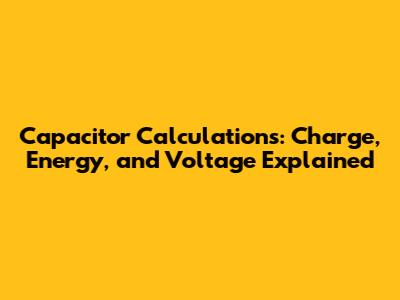 Capacitor Calculations: Charge, Energy, and Voltage Explained