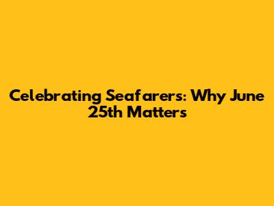 Celebrating Seafarers: Why June 25th Matters