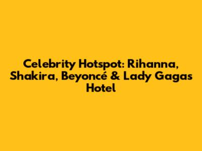 Celebrity Hotspot: Rihanna, Shakira, Beyoncé & Lady Gaga's Hotel