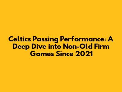 Celtic's Passing Performance: A Deep Dive into Non-Old Firm Games Since 2021