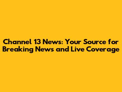 Channel 13 News: Your Source for Breaking News and Live Coverage