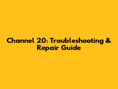 Channel 20: Troubleshooting & Repair Guide