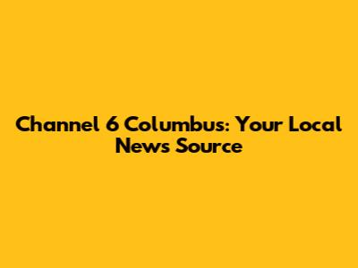Channel 6 Columbus: Your Local News Source