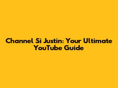 Channel Si Justin: Your Ultimate YouTube Guide