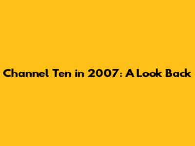 Channel Ten in 2007: A Look Back
