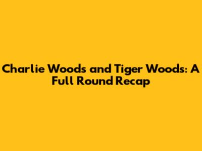 Charlie Woods and Tiger Woods: A Full Round Recap