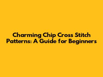 Charming Chip Cross Stitch Patterns: A Guide for Beginners