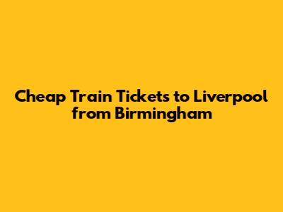 Cheap Train Tickets to Liverpool from Birmingham
