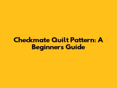 Checkmate Quilt Pattern: A Beginner's Guide