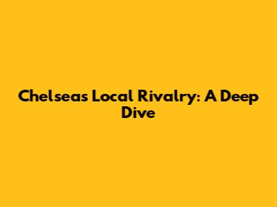 Chelsea's Local Rivalry: A Deep Dive