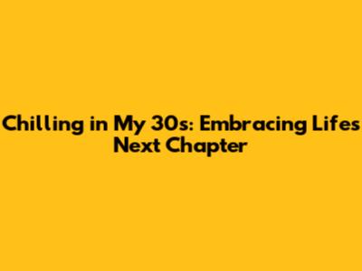 Chilling in My 30s: Embracing Life's Next Chapter