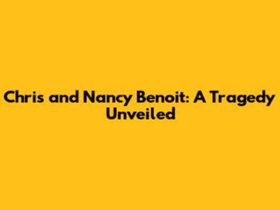 Chris and Nancy Benoit: A Tragedy Unveiled