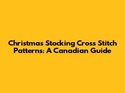 Christmas Stocking Cross Stitch Patterns: A Canadian Guide