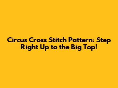 Circus Cross Stitch Pattern: Step Right Up to the Big Top!
