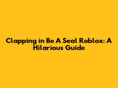 Clapping in Be A Seal Roblox: A Hilarious Guide