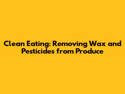 Clean Eating: Removing Wax and Pesticides from Produce