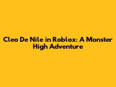 Cleo De Nile in Roblox: A Monster High Adventure