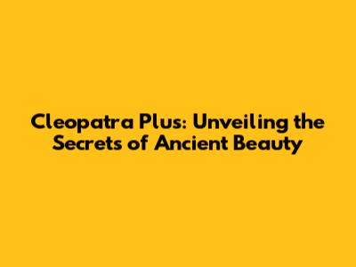 Cleopatra Plus: Unveiling the Secrets of Ancient Beauty