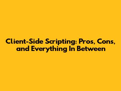 Client-Side Scripting: Pros, Cons, and Everything In Between