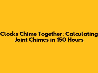 Clocks Chime Together: Calculating Joint Chimes in 150 Hours
