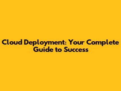 Cloud Deployment: Your Complete Guide to Success