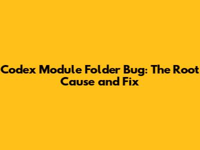 Codex Module Folder Bug: The Root Cause and Fix