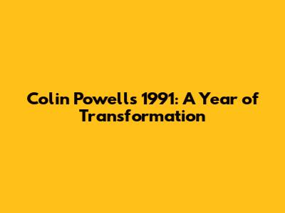 Colin Powell's 1991: A Year of Transformation