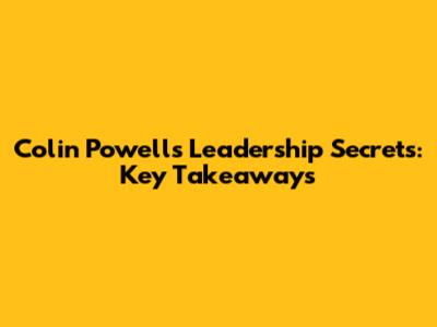Colin Powell's Leadership Secrets: Key Takeaways