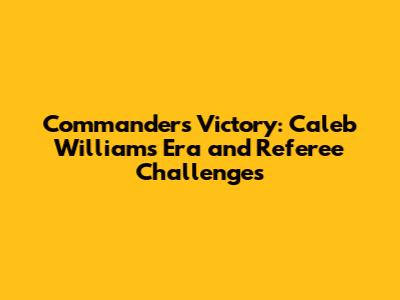 Commanders Victory: Caleb Williams Era and Referee Challenges