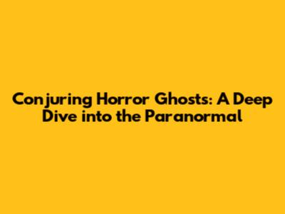 Conjuring Horror Ghosts: A Deep Dive into the Paranormal