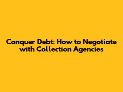 Conquer Debt: How to Negotiate with Collection Agencies