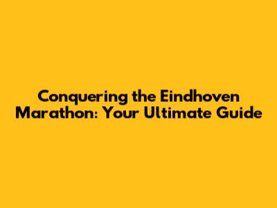 Conquering the Eindhoven Marathon: Your Ultimate Guide