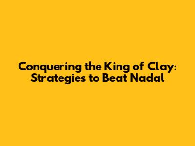 Conquering the King of Clay: Strategies to Beat Nadal