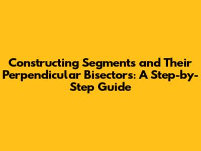 Constructing Segments and Their Perpendicular Bisectors: A Step-by-Step Guide