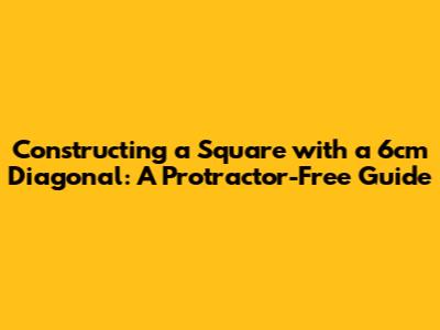 Constructing a Square with a 6cm Diagonal: A Protractor-Free Guide