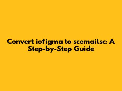Convert iofigma to scemailsc: A Step-by-Step Guide
