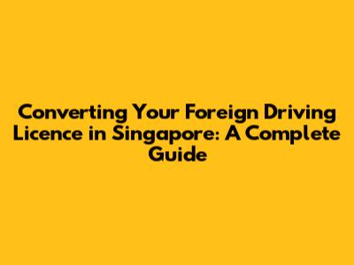 Converting Your Foreign Driving Licence in Singapore: A Complete Guide