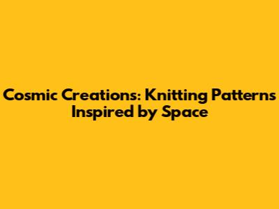 Cosmic Creations: Knitting Patterns Inspired by Space