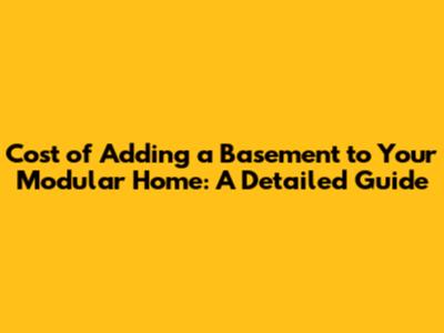 Cost of Adding a Basement to Your Modular Home: A Detailed Guide