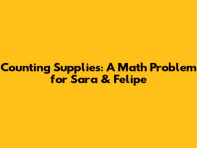 Counting Supplies: A Math Problem for Sara & Felipe