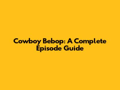 Cowboy Bebop: A Complete Episode Guide